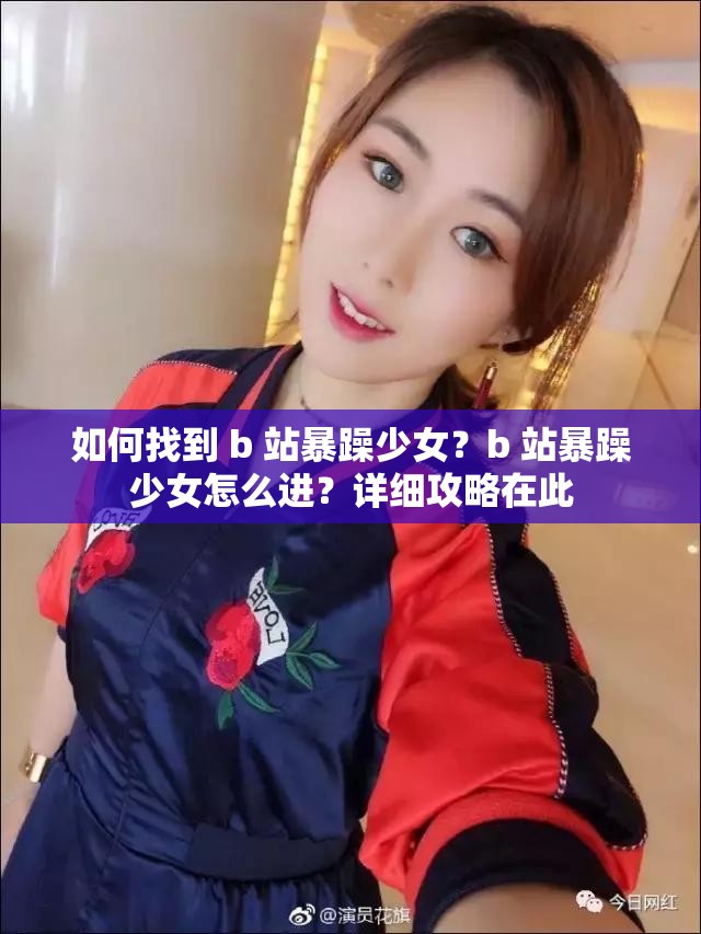 如何找到 b 站暴躁少女？b 站暴躁少女怎么进？详细攻略在此