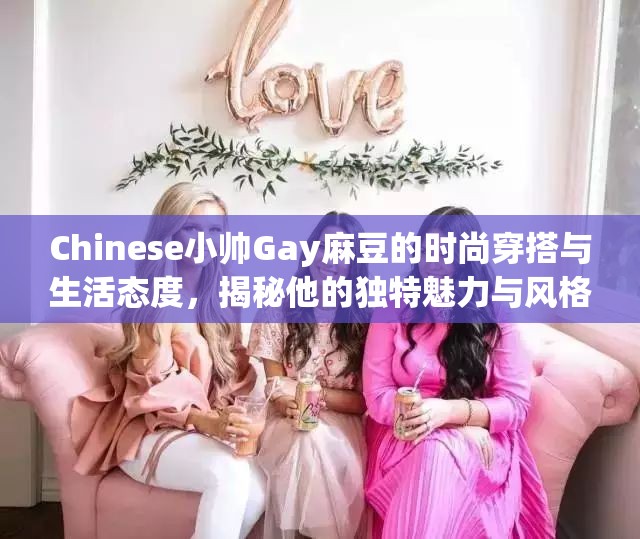 Chinese小帅Gay麻豆的时尚穿搭与生活态度，揭秘他的独特魅力与风格