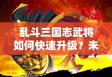 乱斗三国志武将如何快速升级？未来玩法又将迎来哪些革命性变革？