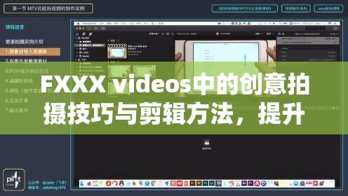 FXXX videos中的创意拍摄技巧与剪辑方法，提升视频质量的关键步骤与实用教程分享