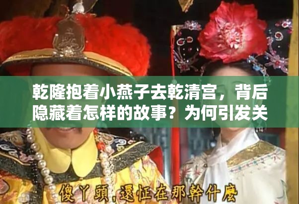 乾隆抱着小燕子去乾清宫，背后隐藏着怎样的故事？为何引发关注？乾隆抱着小燕子前往乾清宫，这一画面究竟有何深意？众人好奇不已乾隆抱着小燕子去乾清宫，这一情节是喜是忧？网友纷纷展开讨论