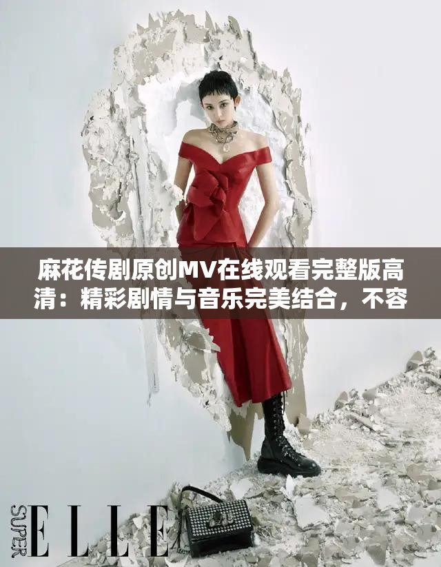 麻花传剧原创MV在线观看完整版高清：精彩剧情与音乐完美结合，不容错过