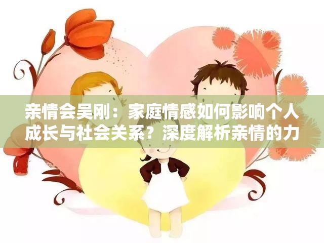 亲情会吴刚：家庭情感如何影响个人成长与社会关系？深度解析亲情的力量与挑战