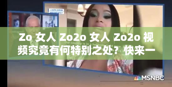 Zo 女人 Zo2o 女人 Zo2o 视频究竟有何特别之处？快来一探究竟