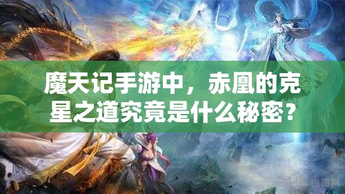 魔天记手游中，赤凰的克星之道究竟是什么秘密？