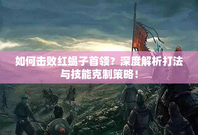 如何击败红蝎子首领？深度解析打法与技能克制策略！