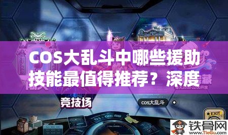 COS大乱斗中哪些援助技能最值得推荐？深度解析带你揭晓！