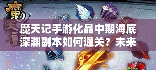 魔天记手游化晶中期海底深渊副本如何通关？未来玩法会有哪些革命性变化？