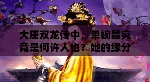 大唐双龙传中，单婉晶究竟是何许人也？她的缘分又指向何方？