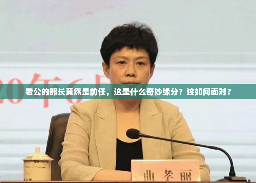 老公的部长竟然是前任，这是什么奇妙缘分？该如何面对？