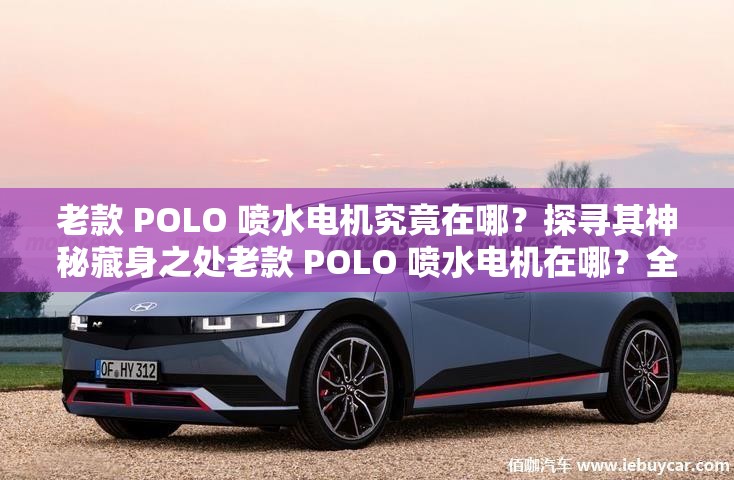 老款 POLO 喷水电机究竟在哪？探寻其神秘藏身之处老款 POLO 喷水电机在哪？全网都在找的答案在这里想知道老款 POLO 喷水电机在哪？快来一探究竟好奇老款 POLO 喷水电机的位置？揭晓答案