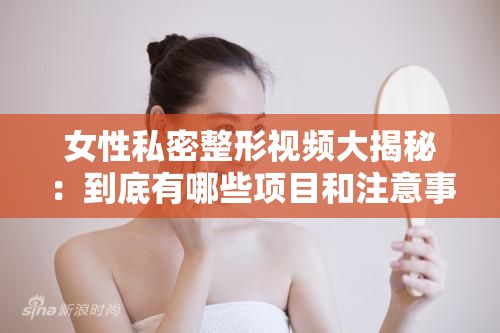 女性私密整形视频大揭秘：到底有哪些项目和注意事项？快来一探究竟