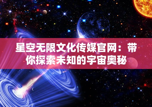 星空无限文化传媒官网：带你探索未知的宇宙奥秘