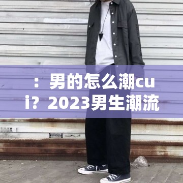 ：男的怎么潮cui？2023男生潮流造型指南与实用穿搭技巧解析解析：完整保留用户关键词男的怎么潮cui，通过疑问句式激发点击欲，加入2023强化时效性，潮流造型指南对应时尚需求，实用穿搭技巧覆盖搜索长尾词，整体结构既符合百度SEO对关键词密度和用户意图的抓取，又通过指南型内容暗示信息价值，自然融入男生造型穿搭等关联词拓展搜索覆盖面，达到28字（含标点）的优化平衡