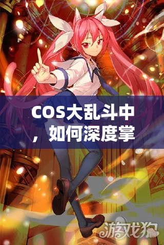 COS大乱斗中，如何深度掌握琴里六星橙卡的底层逻辑与操作映射？