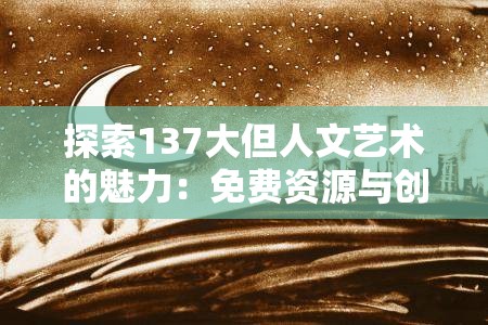 探索137大但人文艺术的魅力：免费资源与创意灵感的完美结合