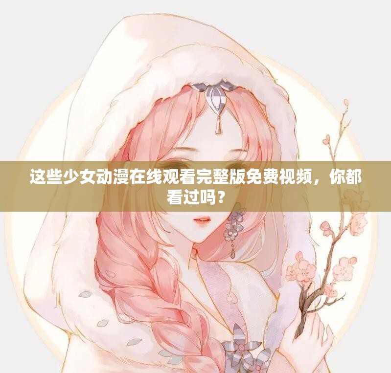 这些少女动漫在线观看完整版免费视频，你都看过吗？