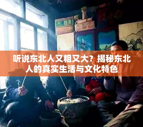 听说东北人又粗又大？揭秘东北人的真实生活与文化特色