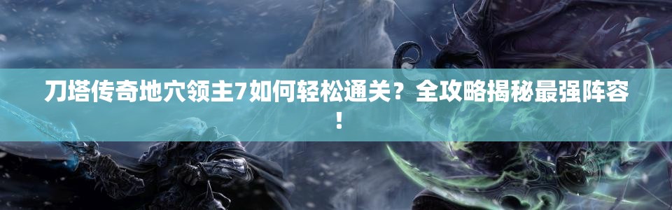 刀塔传奇地穴领主7如何轻松通关？全攻略揭秘最强阵容！