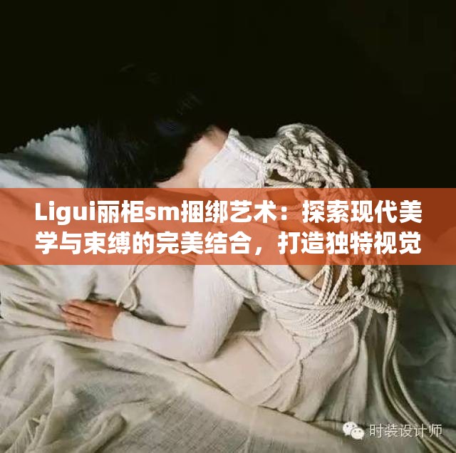 Ligui丽柜sm捆绑艺术：探索现代美学与束缚的完美结合，打造独特视觉体验