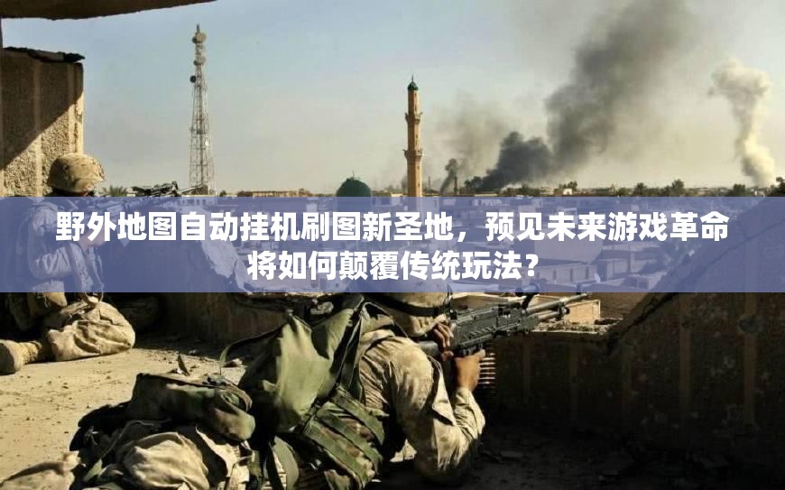 野外地图自动挂机刷图新圣地，预见未来游戏革命将如何颠覆传统玩法？