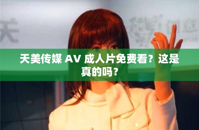 天美传媒 AV 成人片免费看？这是真的吗？