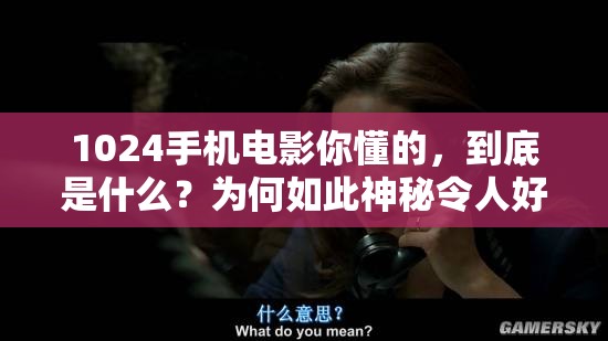 1024手机电影你懂的，到底是什么？为何如此神秘令人好奇？快来一探究竟