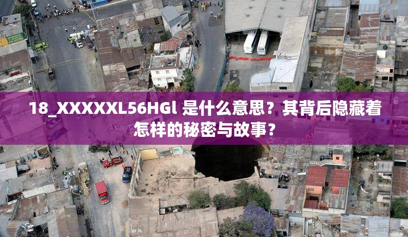 18_XXXXXL56HGl 是什么意思？其背后隐藏着怎样的秘密与故事？