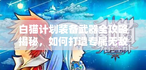 白猫计划装备武器全攻略揭秘，如何打造专属无敌战斗利器？