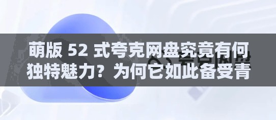 萌版 52 式夸克网盘究竟有何独特魅力？为何它如此备受青睐？快来一探究竟