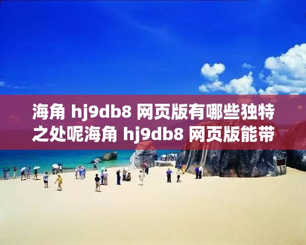 海角 hj9db8 网页版有哪些独特之处呢海角 hj9db8 网页版能带来怎样的精彩体验呢关于海角 hj9db8 网页版你想知道什么呢