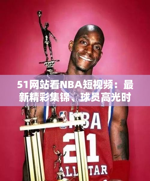 51网站看NBA短视频：最新精彩集锦、球员高光时刻及比赛分析全收录