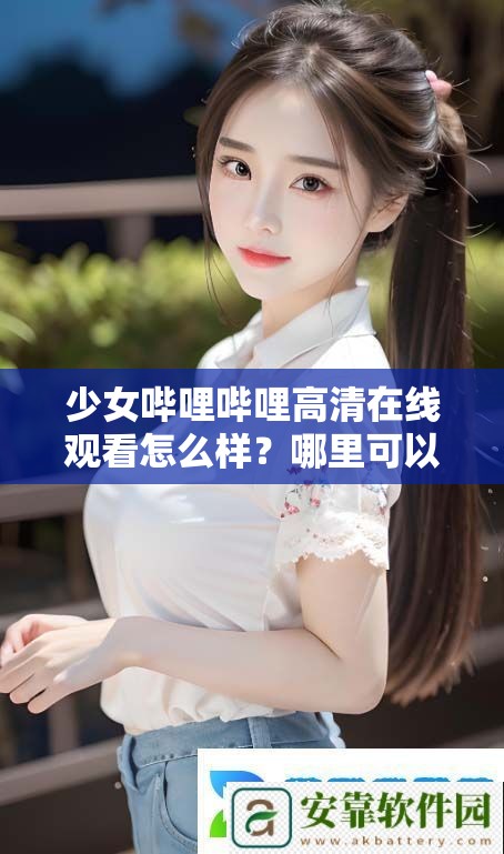 少女哔哩哔哩高清在线观看怎么样？哪里可以找到少女哔哩哔哩高清在线资源？