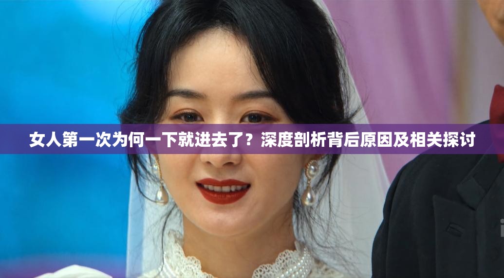 女人第一次为何一下就进去了？深度剖析背后原因及相关探讨