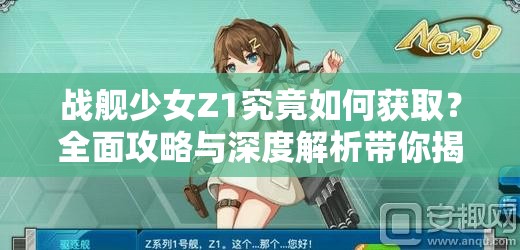 战舰少女Z1究竟如何获取？全面攻略与深度解析带你揭晓！