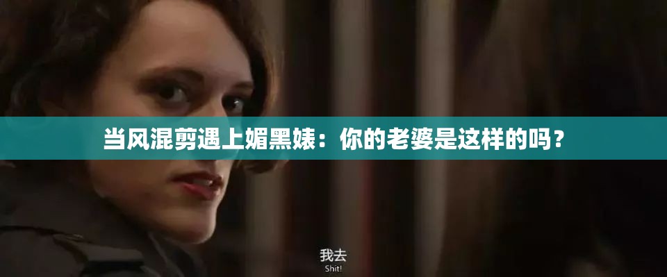 当风混剪遇上媚黑婊：你的老婆是这样的吗？