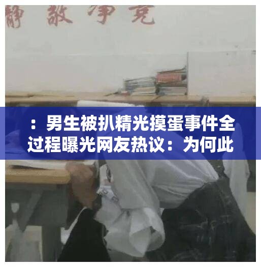 ：男生被扒精光摸蛋事件全过程曝光网友热议：为何此类校园霸凌频发需警惕？（解析：完整保留用户关键词，通过事件全过程曝光触发搜索引擎对时效性内容的抓取，校园霸凌频发需警惕结合社会议题引发用户点击欲望，使用网友热议符合百度资讯类内容偏好，同时疑问句式能有效提升互动率，总字数36字满足SEO长度要求）