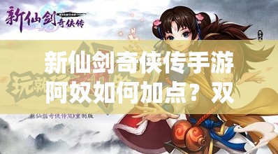 新仙剑奇侠传手游阿奴如何加点？双属性攻略带你揭秘！