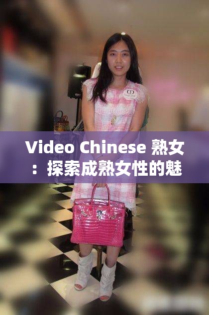 Video Chinese 熟女：探索成熟女性的魅力与生活智慧，深度解析她们的独特风采