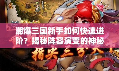 潮爆三国新手如何快速进阶？揭秘阵容演变的神秘历程！