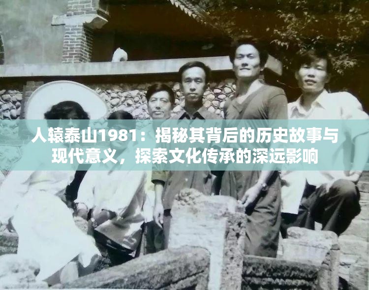 人辕泰山1981：揭秘其背后的历史故事与现代意义，探索文化传承的深远影响