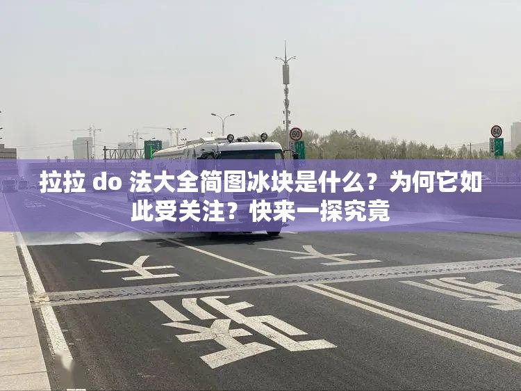 拉拉 do 法大全简图冰块是什么？为何它如此受关注？快来一探究竟