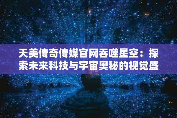 天美传奇传媒官网吞噬星空：探索未来科技与宇宙奥秘的视觉盛宴