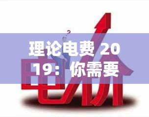 理论电费 2019：你需要知道的一切为什么 2019 年的电费和以前不一样？2019 年最新理论电费大揭秘2019 年理论电费：你了解多少？2019 年理论电费全解析2019 年理论电费，你知道怎么算吗？2019 年理论电费是多少？这里有答案2019 年理论电费的变化，你注意到了吗？