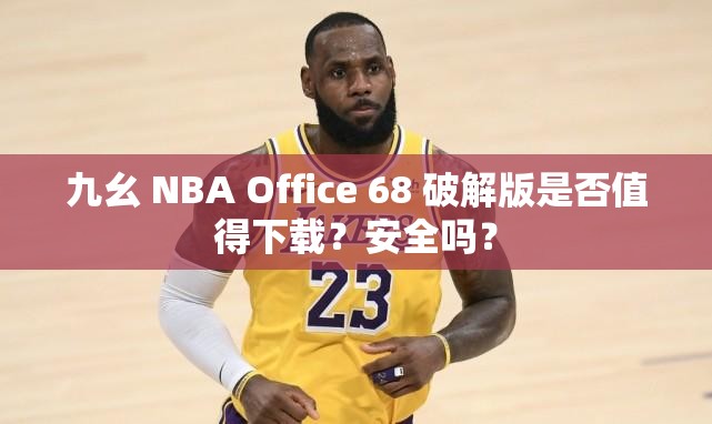 九幺 NBA Office 68 破解版是否值得下载？安全吗？