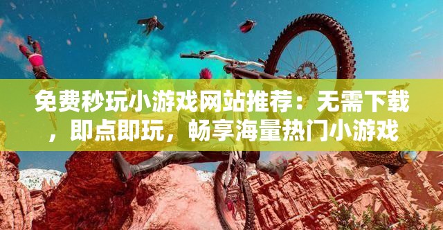 免费秒玩小游戏网站推荐：无需下载，即点即玩，畅享海量热门小游戏