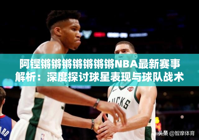 阿铿锵锵锵锵锵锵锵NBA最新赛事解析：深度探讨球星表现与球队战术变化