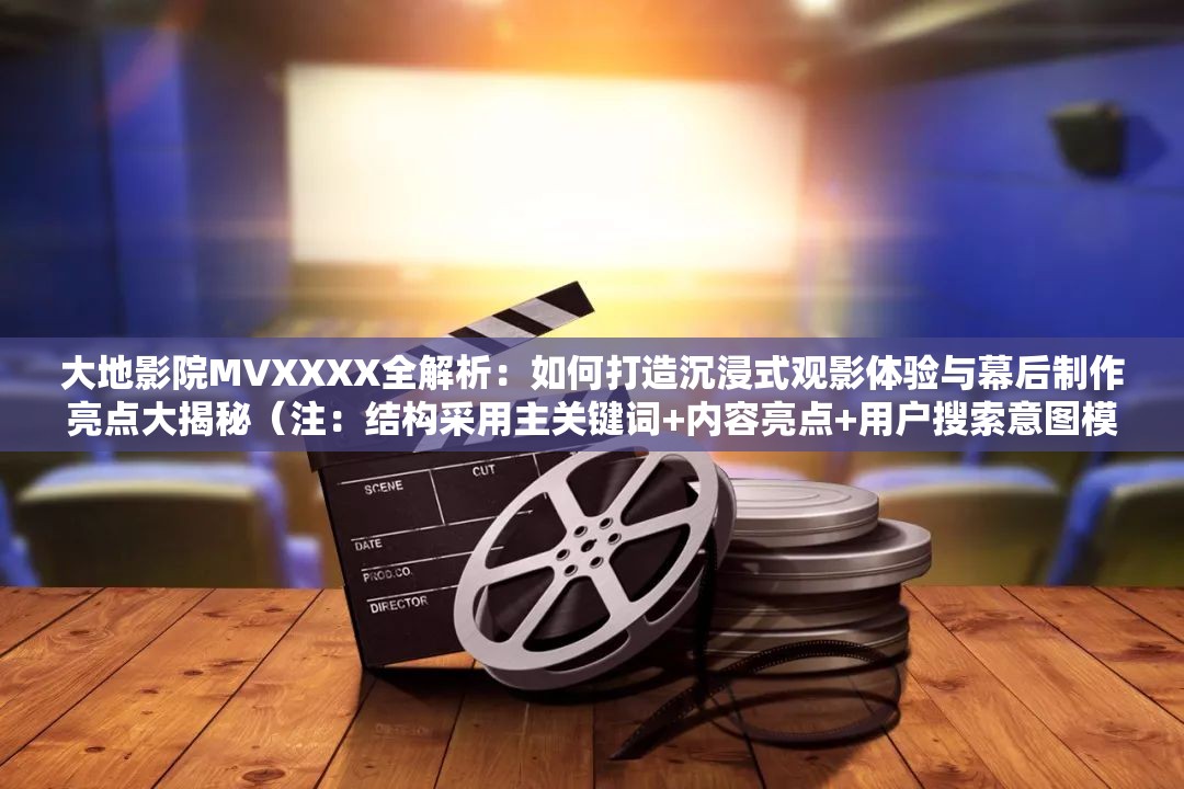 大地影院MVXXXX全解析：如何打造沉浸式观影体验与幕后制作亮点大揭秘（注：结构采用主关键词+内容亮点+用户搜索意图模式，完整保留大地影院MV关键词，包含用户常搜索的全解析沉浸式观影体验幕后制作等长尾词，疑问句式增加点击欲，总字数34符合SEO优化需求且自然无优化痕迹）