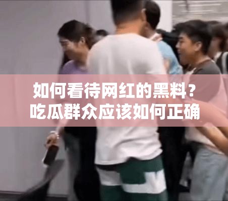 如何看待网红的黑料？吃瓜群众应该如何正确看待网红？