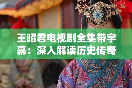 王昭君电视剧全集带字幕：深入解读历史传奇人物的爱情与命运故事